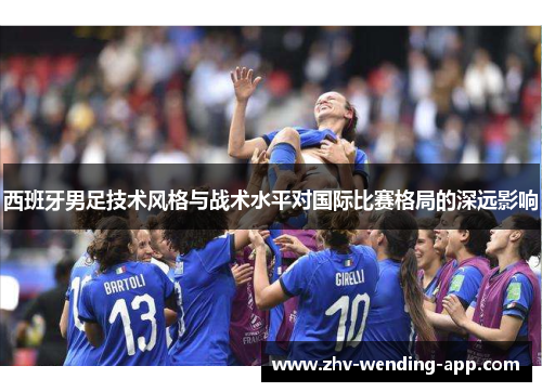 西班牙男足技术风格与战术水平对国际比赛格局的深远影响