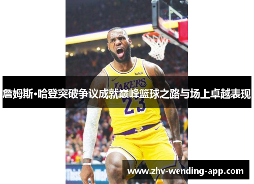 詹姆斯·哈登突破争议成就巅峰篮球之路与场上卓越表现