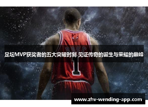 足坛MVP获奖者的五大突破时刻 见证传奇的诞生与荣耀的巅峰