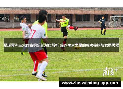 足球青训三大传奇俱乐部对比解析 培养未来之星的成功秘诀与发展历程