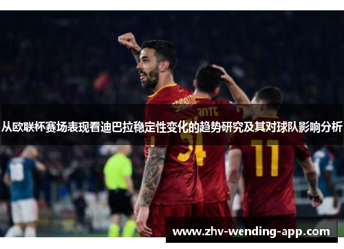 从欧联杯赛场表现看迪巴拉稳定性变化的趋势研究及其对球队影响分析