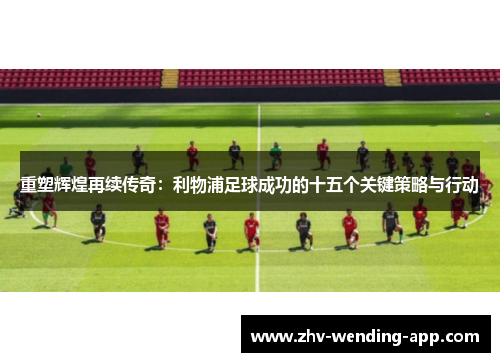 重塑辉煌再续传奇：利物浦足球成功的十五个关键策略与行动