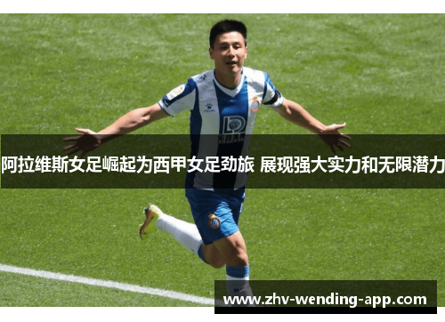 阿拉维斯女足崛起为西甲女足劲旅 展现强大实力和无限潜力