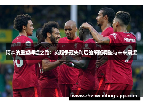 阿森纳重塑辉煌之路：英超争冠失利后的策略调整与未来展望