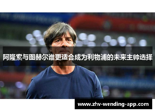 阿隆索与图赫尔谁更适合成为利物浦的未来主帅选择