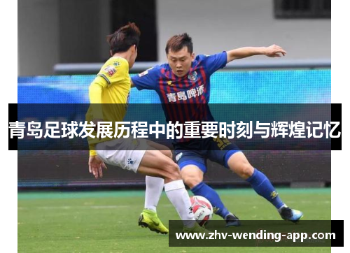 青岛足球发展历程中的重要时刻与辉煌记忆