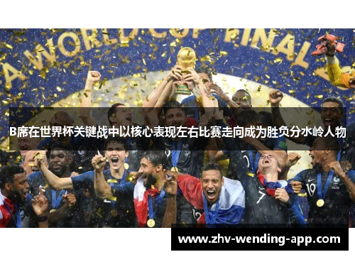 B席在世界杯关键战中以核心表现左右比赛走向成为胜负分水岭人物