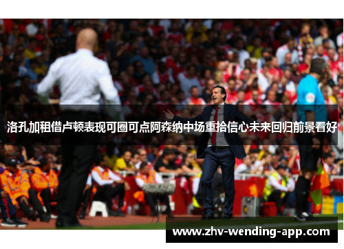 洛孔加租借卢顿表现可圈可点阿森纳中场重拾信心未来回归前景看好