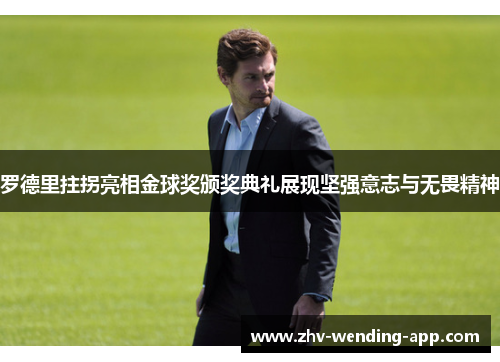 罗德里拄拐亮相金球奖颁奖典礼展现坚强意志与无畏精神