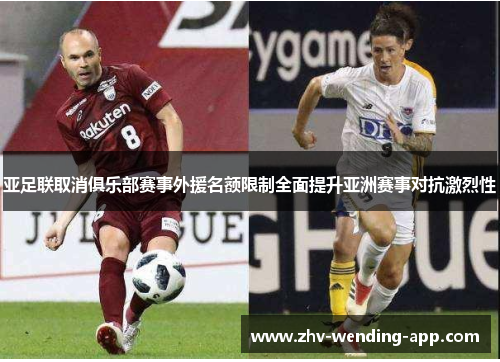 亚足联取消俱乐部赛事外援名额限制全面提升亚洲赛事对抗激烈性