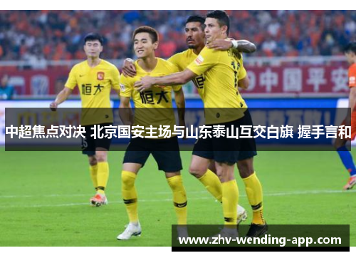 中超焦点对决 北京国安主场与山东泰山互交白旗 握手言和