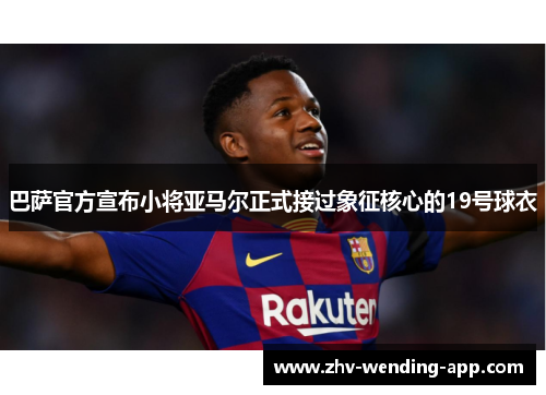 巴萨官方宣布小将亚马尔正式接过象征核心的19号球衣