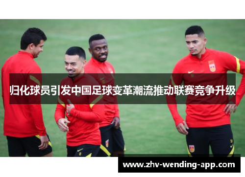 归化球员引发中国足球变革潮流推动联赛竞争升级